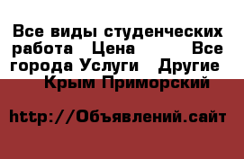 Все виды студенческих работа › Цена ­ 100 - Все города Услуги » Другие   . Крым,Приморский